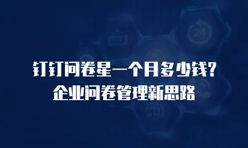 钉钉问卷星一个月多少钱？企业问卷管理新思路