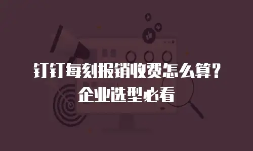 钉钉每刻报销收费怎么算？企业选型必看