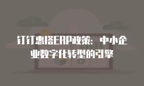 钉钉惠搭ERP政策：中小企业数字化转型的引擎