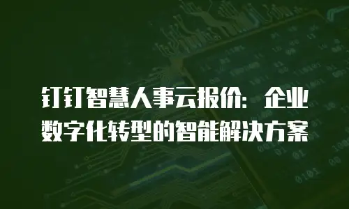 钉钉智慧人事云报价：企业数字化转型的智能解决方案