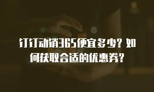 钉钉动销365便宜多少？如何获取合适的优惠券？
