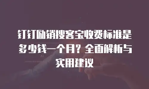 钉钉励销搜客宝收费标准是多少钱一个月？全面解析与实用建议