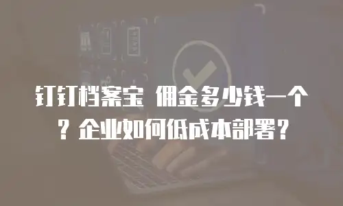 钉钉档案宝 佣金多少钱一个？企业如何低成本部署？