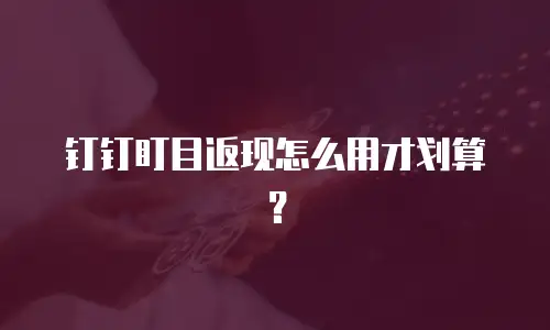 钉钉盯目返现怎么用才划算？