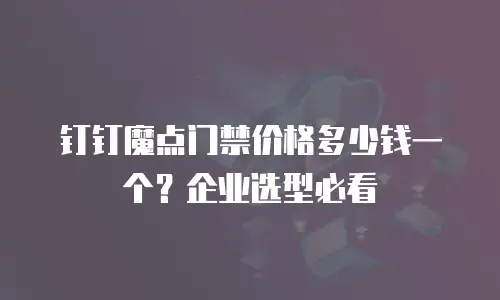 钉钉魔点门禁价格多少钱一个？企业选型必看