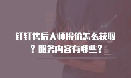 钉钉售后大师报价怎么获取？服务内容有哪些？