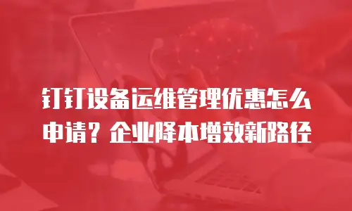 钉钉设备运维管理优惠怎么申请？企业降本增效新路径
