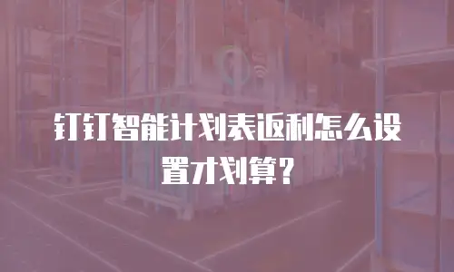 钉钉智能计划表返利怎么设置才划算？