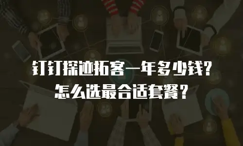 钉钉探迹拓客一年多少钱？怎么选最合适套餐？