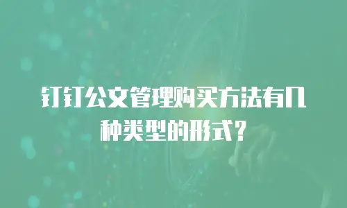 钉钉公文管理购买方法有几种类型的形式？