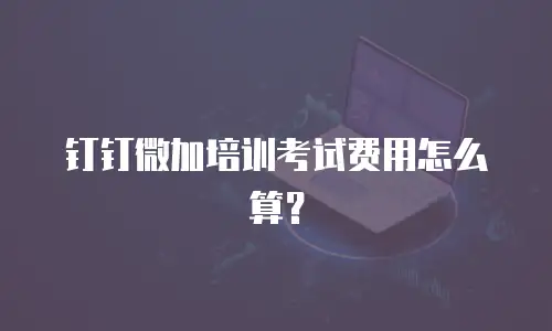 钉钉微加培训考试费用怎么算？