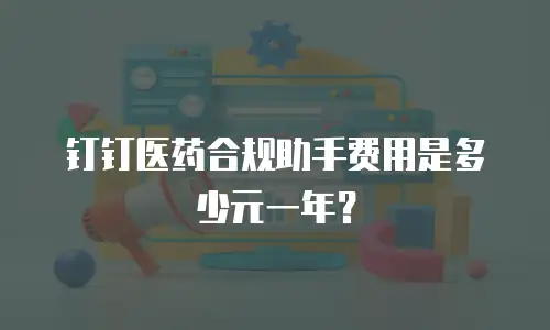 钉钉医药合规助手费用是多少元一年？
