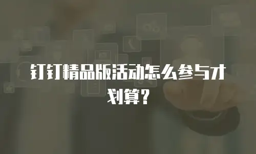 钉钉精品版活动怎么参与才划算？