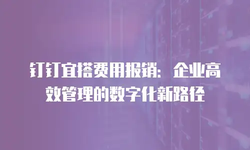 钉钉宜搭费用报销：企业高效管理的数字化新路径