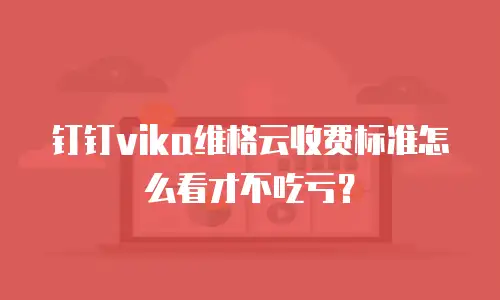 钉钉vika维格云收费标准怎么看才不吃亏？