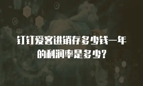 钉钉爱客进销存多少钱一年的利润率是多少？