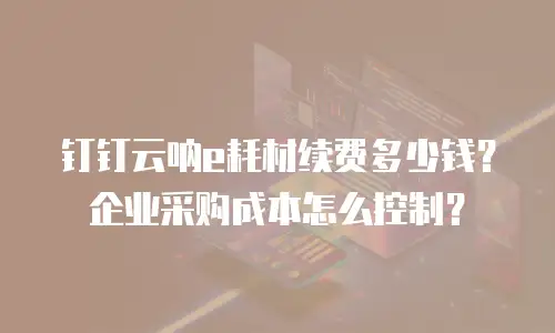 钉钉云呐e耗材续费多少钱？企业采购成本怎么控制？