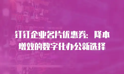 钉钉企业名片优惠券：降本增效的数字化办公新选择