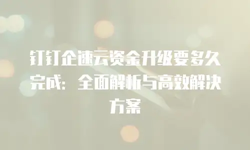 钉钉企速云资金升级要多久完成：全面解析与高效解决方案
