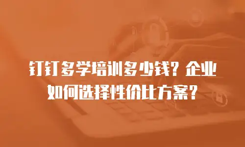 钉钉多学培训多少钱？企业如何选择性价比方案？