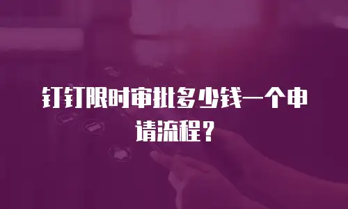钉钉限时审批多少钱一个申请流程？