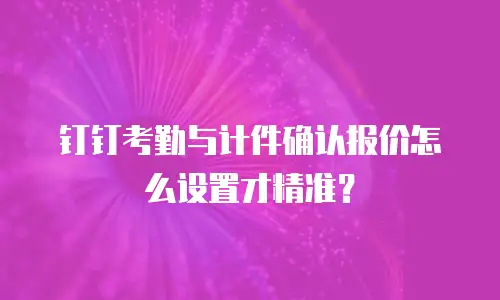 钉钉考勤与计件确认报价怎么设置才精准？