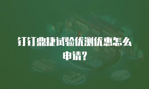 钉钉鼎捷试验优测优惠怎么申请？