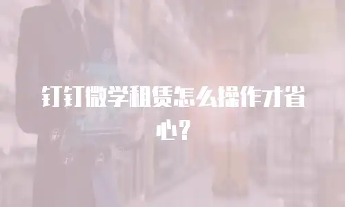 钉钉微学租赁怎么操作才省心？