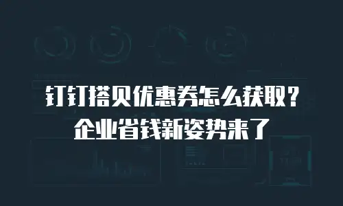钉钉搭贝优惠券怎么获取？企业省钱新姿势来了