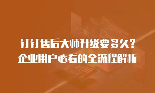 钉钉售后大师升级要多久？企业用户必看的全流程解析