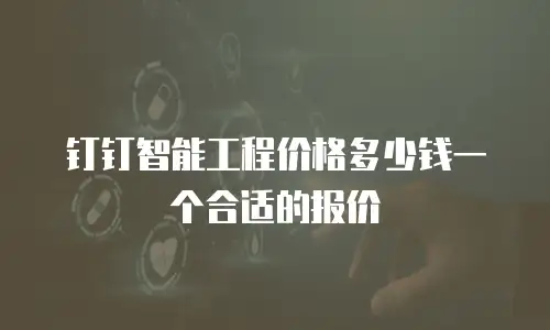 钉钉智能工程价格多少钱一个合适的报价