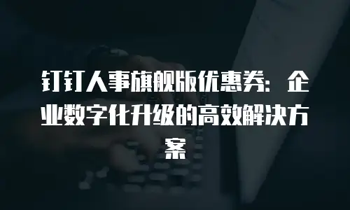 钉钉人事旗舰版优惠券：企业数字化升级的高效解决方案
