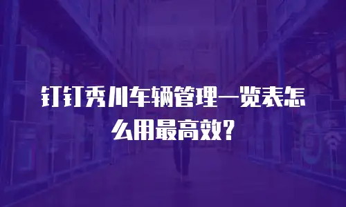 钉钉秀川车辆管理一览表怎么用最高效？