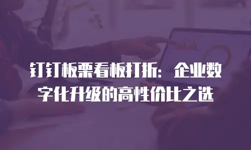 钉钉板栗看板打折：企业数字化升级的高性价比之选