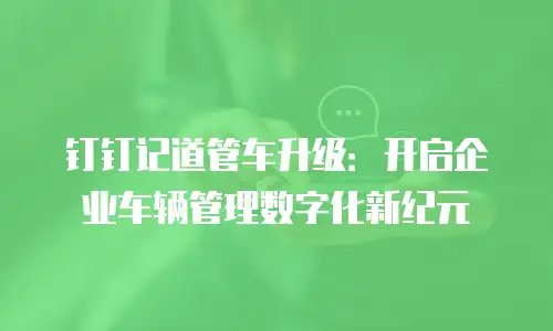 钉钉记道管车升级：开启企业车辆管理数字化新纪元