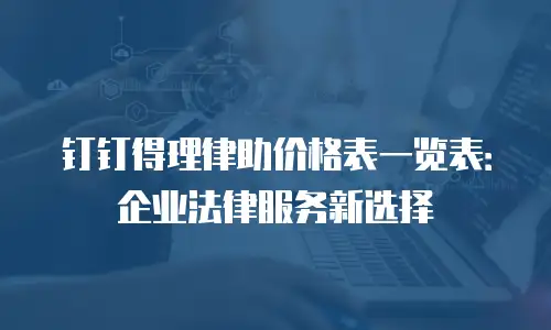 钉钉得理律助价格表一览表：企业法律服务新选择