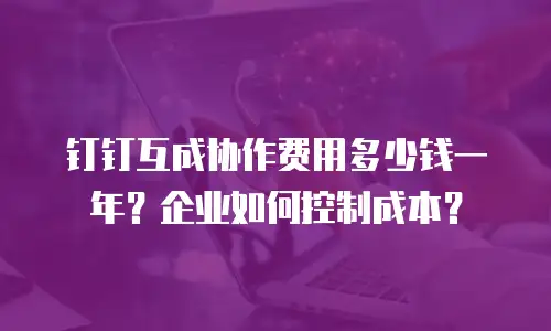 钉钉互成协作费用多少钱一年？企业如何控制成本？