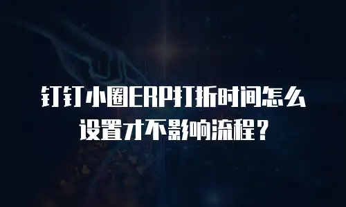 钉钉小圈ERP打折时间怎么设置才不影响流程？