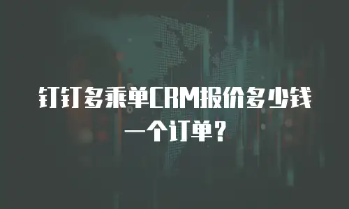 钉钉多乘单CRM报价多少钱一个订单？