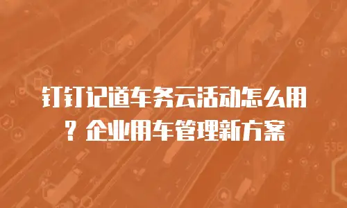 钉钉记道车务云活动怎么用？企业用车管理新方案
