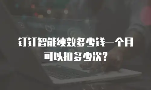 钉钉智能绩效多少钱一个月可以扣多少次？