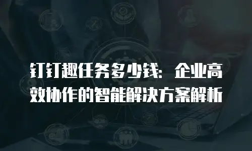 钉钉趣任务多少钱：企业高效协作的智能解决方案解析