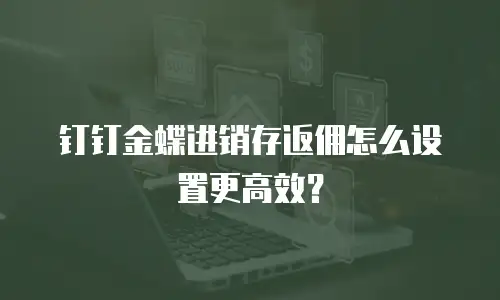 钉钉金蝶进销存返佣怎么设置更高效？