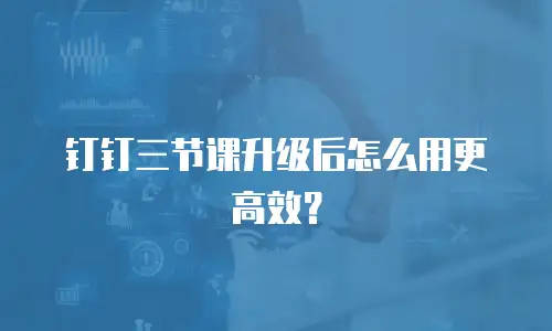 钉钉三节课升级后怎么用更高效？