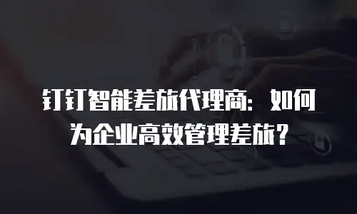 钉钉智能差旅代理商：如何为企业高效管理差旅？