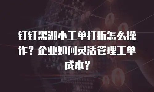 钉钉黑湖小工单打折怎么操作？企业如何灵活管理工单成本？