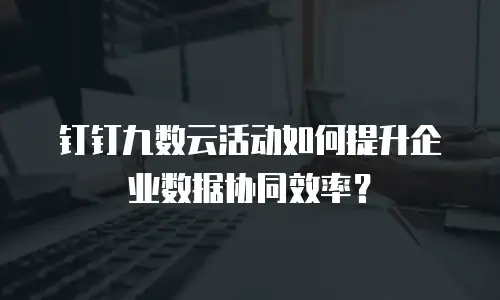 钉钉九数云活动如何提升企业数据协同效率？