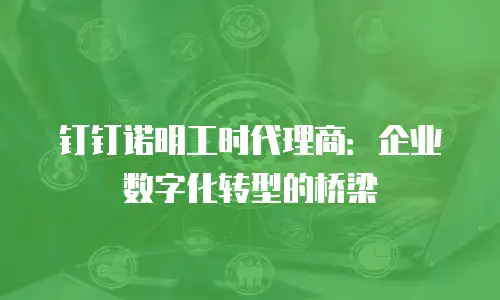 钉钉诺明工时代理商：企业数字化转型的桥梁