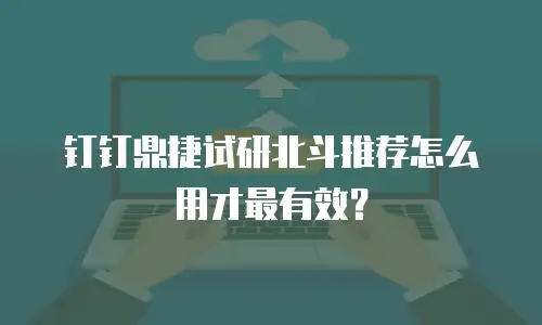 钉钉鼎捷试研北斗推荐怎么用才最有效？