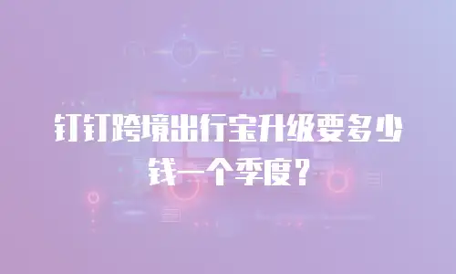 钉钉跨境出行宝升级要多少钱一个季度？